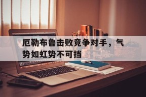 九州体育平台-厄勒布鲁击败竞争对手，气势如虹势不可挡的简单介绍
