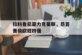 九州娱乐-拉科鲁尼亚力克曼联，昂首晋级欧冠四强