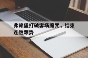 九州体育-关于弗赖堡打破客场魔咒，结束连胜颓势的信息