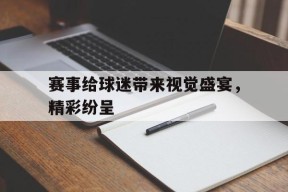 九州体育官网-赛事给球迷带来视觉盛宴，精彩纷呈的简单介绍