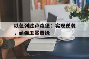 九州体育平台-关于以色列胜卢森堡：实现逆袭，顽强卫冕晋级的信息