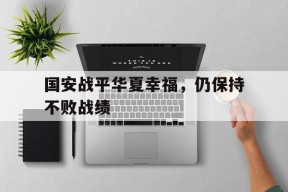 九州体育平台-国安战平华夏幸福，仍保持不败战绩的简单介绍