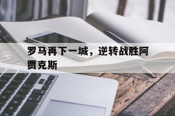罗马再下一城，逆转战胜阿贾克斯的简单介绍