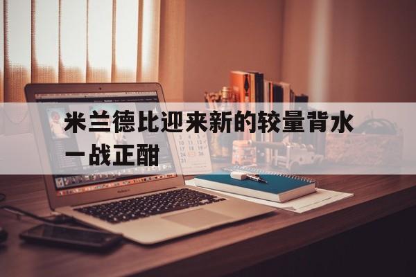 米兰德比迎来新的较量背水一战正酣